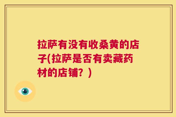 拉萨有没有收桑黄的店子(拉萨是否有卖藏药材的店铺?) 拉萨有没有收桑黄的店子(拉萨是否有卖藏药材的店铺?)