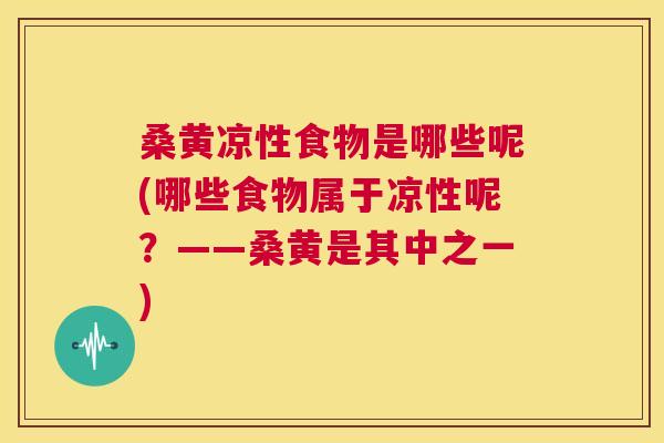 桑黄凉性食物是哪些呢(哪些食物属于凉性呢？——桑黄是其中之一)