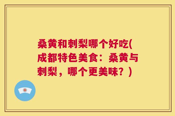 桑黄和刺梨哪个好吃(成都特色美食:桑黄与刺梨,哪个更美味?) 桑黄和刺梨哪个好吃(成都特色美食:桑黄与刺梨,哪个更美味?)