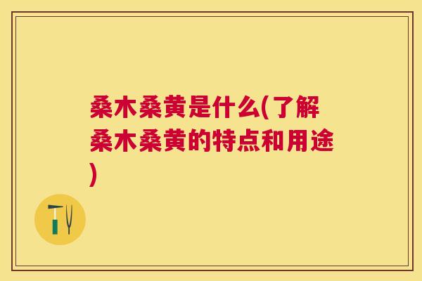 桑木桑黄是什么(了解桑木桑黄的特点和用途) 桑木桑黄是什么(了解桑木桑黄的特点和用途)
