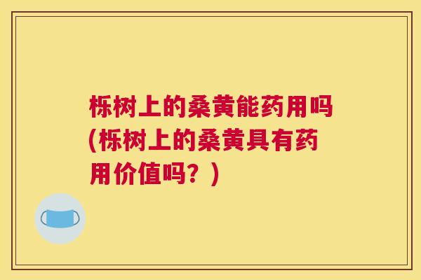 栎树上的桑黄能药用吗(栎树上的桑黄具有药用价值吗?) 栎树上的桑黄能药用吗(栎树上的桑黄具有药用价值吗?)
