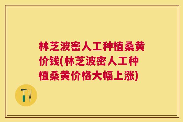 林芝波密人工种植桑黄价钱(林芝波密人工种植桑黄价格大幅上涨) 林芝波密人工种植桑黄价钱(林芝波密人工种植桑黄价格大幅上涨)