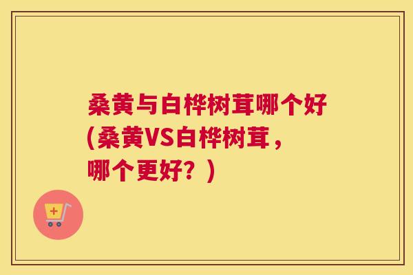 桑黄与白桦树茸哪个好(桑黄VS白桦树茸,哪个更好?) 桑黄与白桦树茸哪个好(桑黄VS白桦树茸,哪个更好?)