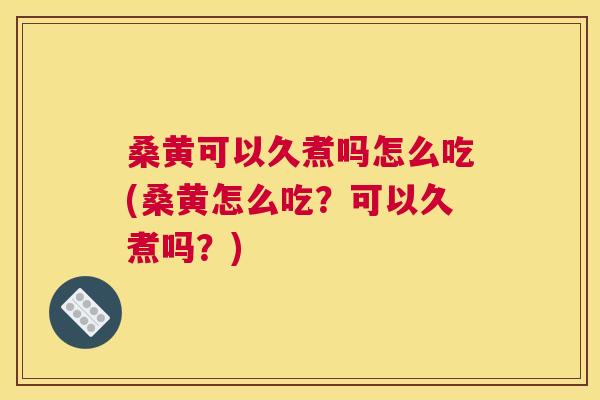 桑黄可以久煮吗怎么吃(桑黄怎么吃?可以久煮吗?) 桑黄可以久煮吗怎么吃(桑黄怎么吃?可以久煮吗?)