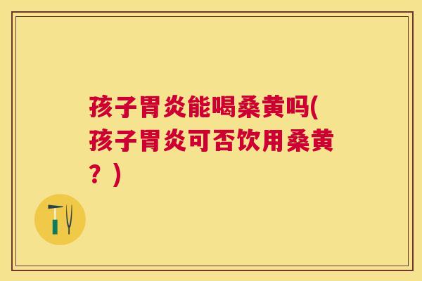 孩子能喝桑黄吗(孩子可否饮用桑黄?) 孩子能喝桑黄吗(孩子可否饮用桑黄?)