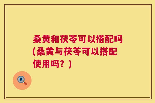桑黄和茯苓可以搭配吗(桑黄与茯苓可以搭配使用吗?) 桑黄和茯苓可以搭配吗(桑黄与茯苓可以搭配使用吗?)
