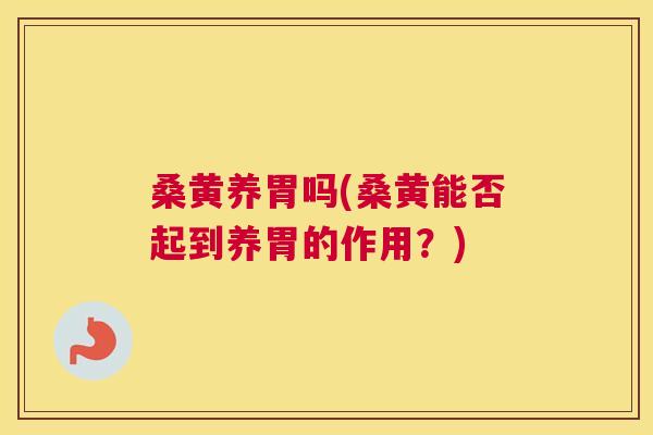 桑黄养胃吗(桑黄能否起到养胃的作用?) 桑黄养胃吗(桑黄能否起到养胃的作用?)