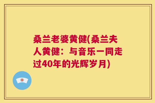 桑兰老婆黄健(桑兰夫人黄健:与音乐一同走过40年的光辉岁月) 桑兰老婆黄健(桑兰夫人黄健:与音乐一同走过40年的光辉岁月)