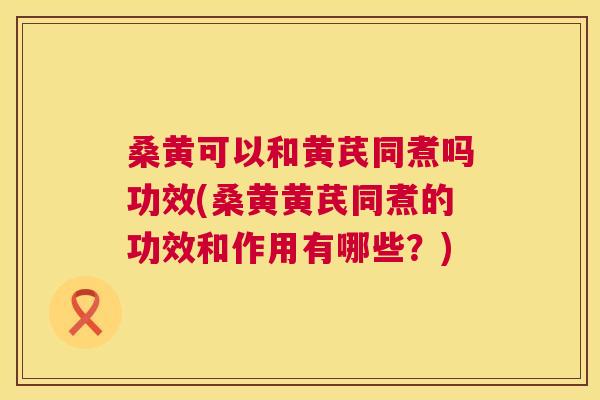 桑黄可以和黄芪同煮吗功效(桑黄黄芪同煮的功效和作用有哪些?) 桑黄可以和黄芪同煮吗功效(桑黄黄芪同煮的功效和作用有哪些?)
