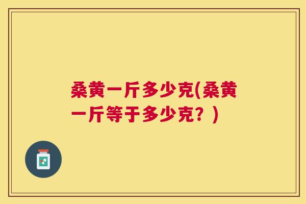 桑黄一斤多少克(桑黄一斤等于多少克?) 桑黄一斤多少克(桑黄一斤等于多少克?)