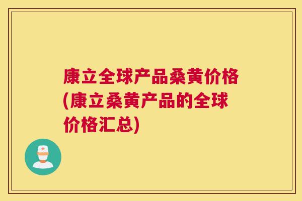 康立全球产品桑黄价格(康立桑黄产品的全球价格汇总) 康立全球产品桑黄价格(康立桑黄产品的全球价格汇总)