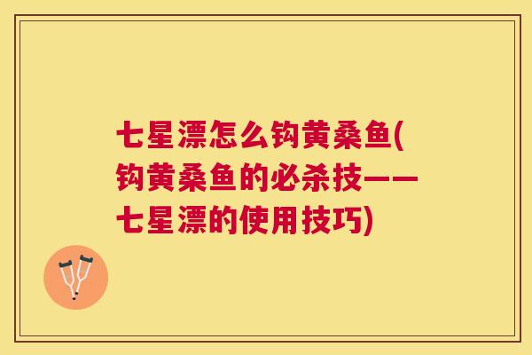 七星漂怎么钩黄桑鱼(钩黄桑鱼的必杀技——七星漂的使用技巧) 七星漂怎么钩黄桑鱼(钩黄桑鱼的必杀技——七星漂的使用技巧)