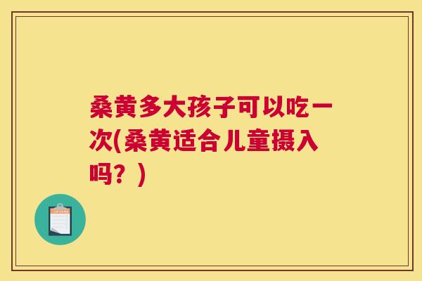桑黄多大孩子可以吃一次(桑黄适合儿童摄入吗?) 桑黄多大孩子可以吃一次(桑黄适合儿童摄入吗?)