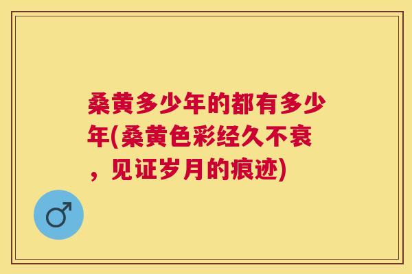桑黄多少年的都有多少年(桑黄色彩经久不衰,见证岁月的痕迹) 桑黄多少年的都有多少年(桑黄色彩经久不衰,见证岁月的痕迹)
