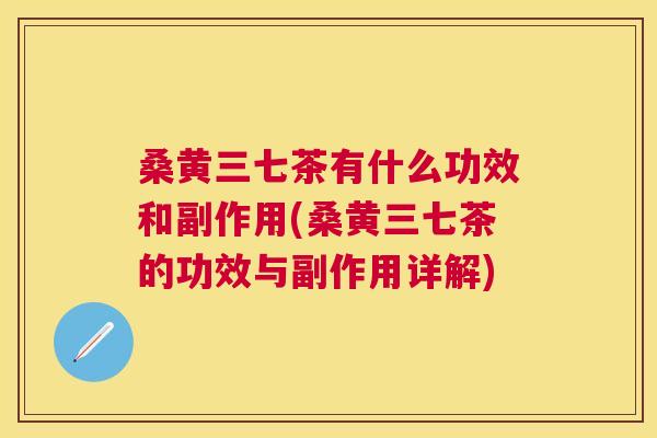 桑黄三七茶有什么功效和副作用(桑黄三七茶的功效与副作用详解) 桑黄三七茶有什么功效和副作用(桑黄三七茶的功效与副作用详解)
