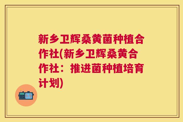 新乡卫辉桑黄菌种植合作社(新乡卫辉桑黄合作社:推进菌种植培育计划) 新乡卫辉桑黄菌种植合作社(新乡卫辉桑黄合作社:推进菌种植培育计划)