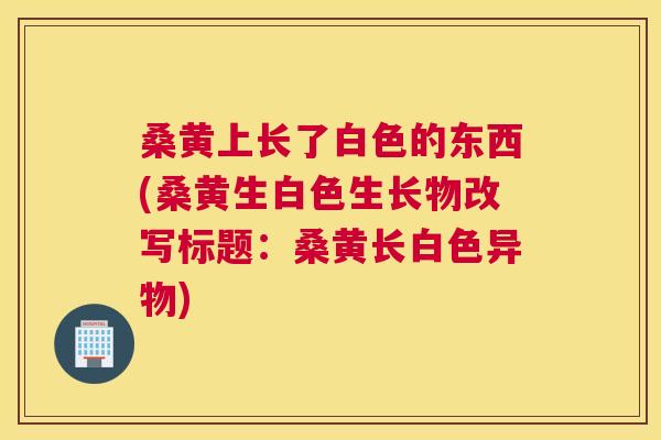 桑黄上长了白色的东西(桑黄生白色生长物改写标题:桑黄长白色异物) 桑黄上长了白色的东西(桑黄生白色生长物改写标题:桑黄长白色异物)