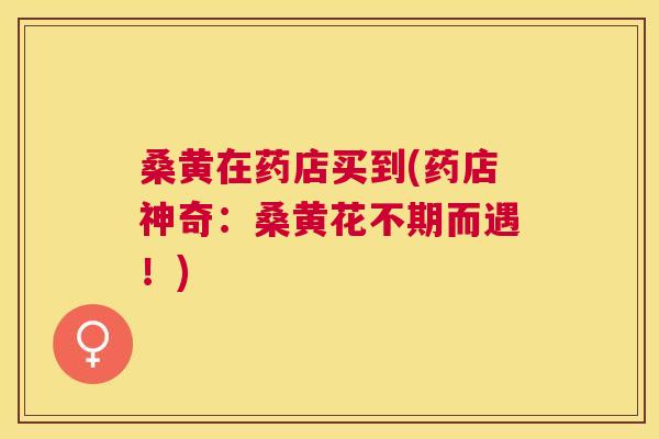 桑黄在药店买到(药店神奇:桑黄花不期而遇!) 桑黄在药店买到(药店神奇:桑黄花不期而遇!)
