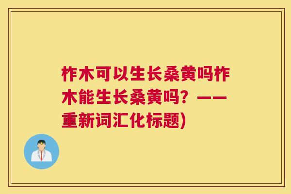 柞木可以生长桑黄吗柞木能生长桑黄吗?——重新词汇化标题) 柞木可以生长桑黄吗柞木能生长桑黄吗?——重新词汇化标题)