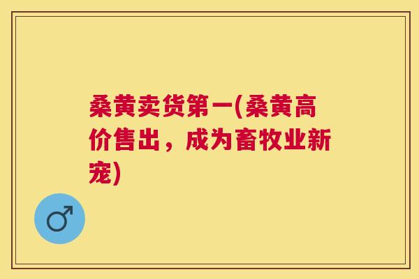 桑黄卖货第一(桑黄高价售出,成为畜牧业新宠) 桑黄卖货第一(桑黄高价售出,成为畜牧业新宠)