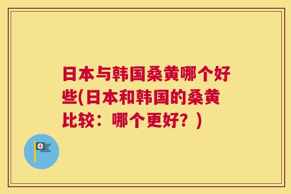 日本与韩国桑黄哪个好些(日本和韩国的桑黄比较:哪个更好?) 日本与韩国桑黄哪个好些(日本和韩国的桑黄比较:哪个更好?)