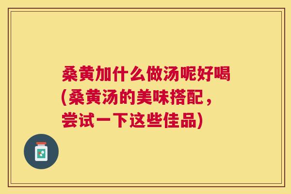 桑黄加什么做汤呢好喝(桑黄汤的美味搭配,尝试一下这些佳品) 桑黄加什么做汤呢好喝(桑黄汤的美味搭配,尝试一下这些佳品)