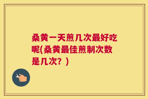 桑黄一天煎几次好吃呢(桑黄佳煎制次数是几次?) 桑黄一天煎几次好吃呢(桑黄佳煎制次数是几次?)