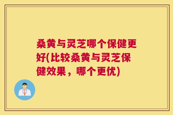 桑黄与灵芝哪个保健更好(比较桑黄与灵芝保健效果,哪个更优) 桑黄与灵芝哪个保健更好(比较桑黄与灵芝保健效果,哪个更优)