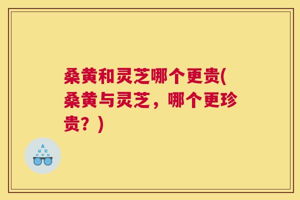 桑黄和灵芝哪个更贵(桑黄与灵芝,哪个更珍贵?) 桑黄和灵芝哪个更贵(桑黄与灵芝,哪个更珍贵?)