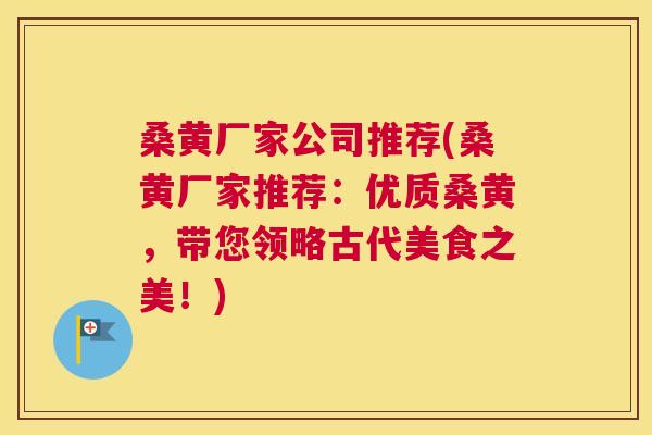 桑黄厂家公司推荐(桑黄厂家推荐:优质桑黄,带您领略古代美食之美!) 桑黄厂家公司推荐(桑黄厂家推荐:优质桑黄,带您领略古代美食之美!)