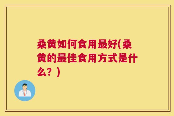 桑黄如何食用好(桑黄的佳食用方式是什么？)