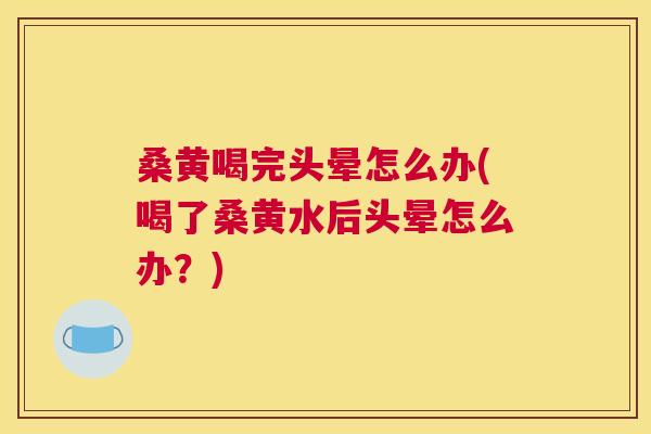 桑黄喝完头晕怎么办(喝了桑黄水后头晕怎么办?) 桑黄喝完头晕怎么办(喝了桑黄水后头晕怎么办?)