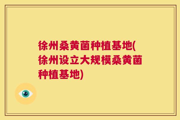 徐州桑黄菌种植基地(徐州设立大规模桑黄菌种植基地) 徐州桑黄菌种植基地(徐州设立大规模桑黄菌种植基地)