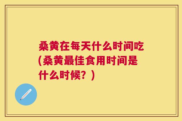 桑黄在每天什么时间吃(桑黄佳食用时间是什么时候？)