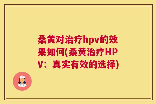 桑黄对hpv的效果如何(桑黄HPV:真实有效的选择) 桑黄对hpv的效果如何(桑黄HPV:真实有效的选择)