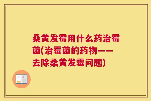桑黄发霉用什么药霉菌(霉菌的——去除桑黄发霉问题)