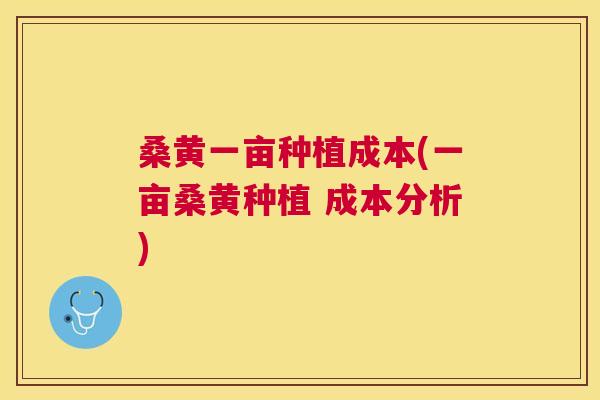 桑黄一亩种植成本(一亩桑黄种植 成本分析) 桑黄一亩种植成本(一亩桑黄种植 成本分析)