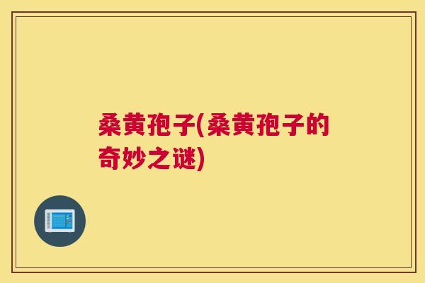 桑黄孢子(桑黄孢子的奇妙之谜) 桑黄孢子(桑黄孢子的奇妙之谜)