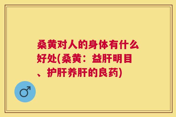 桑黄对人的身体有什么好处(桑黄:益明目、养的良药) 桑黄对人的身体有什么好处(桑黄:益明目、养的良药)