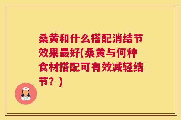 桑黄和什么搭配消结节效果好(桑黄与何种食材搭配可有效减轻结节?) 桑黄和什么搭配消结节效果好(桑黄与何种食材搭配可有效减轻结节?)