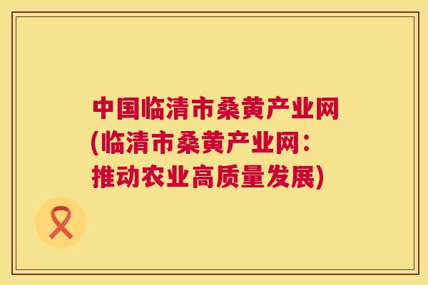 中国临清市桑黄产业网(临清市桑黄产业网：推动农业高质量发展)