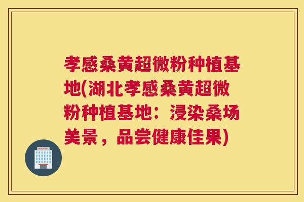 孝感桑黄超微粉种植基地(湖北孝感桑黄超微粉种植基地:浸染桑场美景,品尝健康佳果) 孝感桑黄超微粉种植基地(湖北孝感桑黄超微粉种植基地:浸染桑场美景,品尝健康佳果)