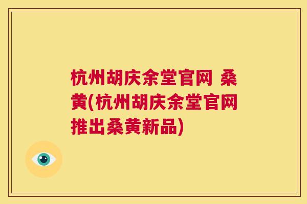 杭州胡庆余堂官网 桑黄(杭州胡庆余堂官网推出桑黄新品) 杭州胡庆余堂官网 桑黄(杭州胡庆余堂官网推出桑黄新品)