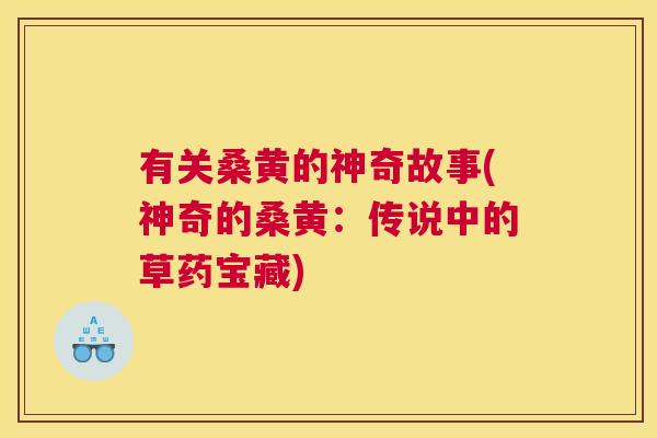 有关桑黄的神奇故事(神奇的桑黄:传说中的草药宝藏) 有关桑黄的神奇故事(神奇的桑黄:传说中的草药宝藏)