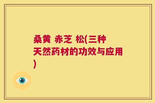 桑黄 赤芝 松(三种天然药材的功效与应用) 桑黄 赤芝 松(三种天然药材的功效与应用)