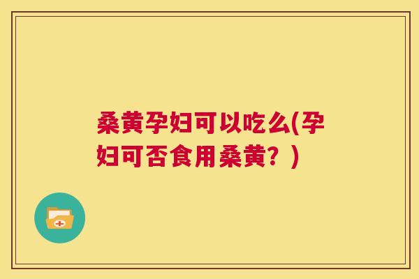 桑黄孕妇可以吃么(孕妇可否食用桑黄?) 桑黄孕妇可以吃么(孕妇可否食用桑黄?)