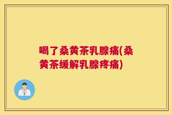 喝了桑黄茶乳腺痛(桑黄茶缓解乳腺) 喝了桑黄茶乳腺痛(桑黄茶缓解乳腺)