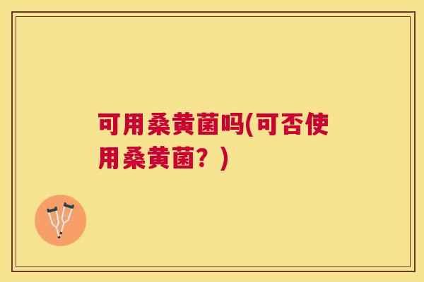可用桑黄菌吗(可否使用桑黄菌?) 可用桑黄菌吗(可否使用桑黄菌?)