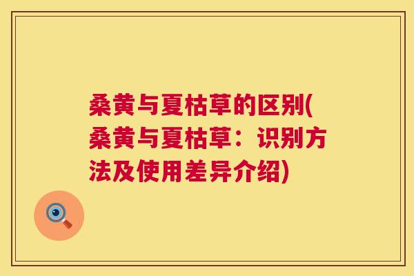 桑黄与夏枯草的区别(桑黄与夏枯草:识别方法及使用差异介绍) 桑黄与夏枯草的区别(桑黄与夏枯草:识别方法及使用差异介绍)