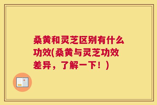 桑黄和灵芝区别有什么功效(桑黄与灵芝功效差异,了解一下!) 桑黄和灵芝区别有什么功效(桑黄与灵芝功效差异,了解一下!)